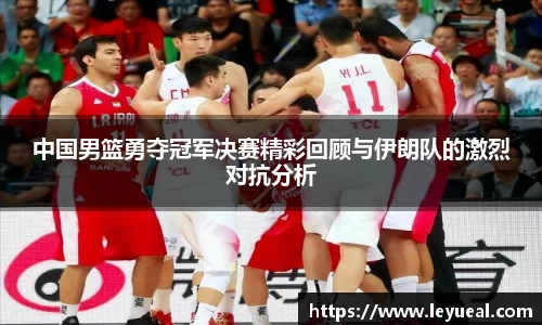 中国男篮勇夺冠军决赛精彩回顾与伊朗队的激烈对抗分析