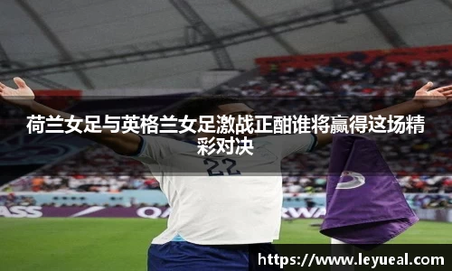 荷兰女足与英格兰女足激战正酣谁将赢得这场精彩对决
