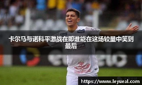 卡尔马与诺科平激战在即谁能在这场较量中笑到最后