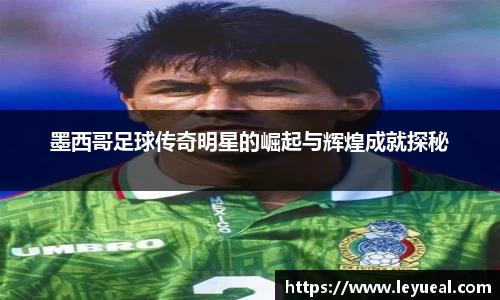 墨西哥足球传奇明星的崛起与辉煌成就探秘