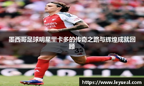 墨西哥足球明星里卡多的传奇之路与辉煌成就回顾