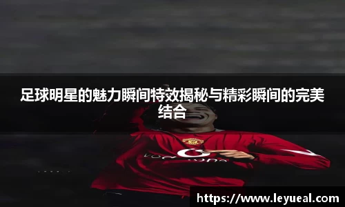 足球明星的魅力瞬间特效揭秘与精彩瞬间的完美结合