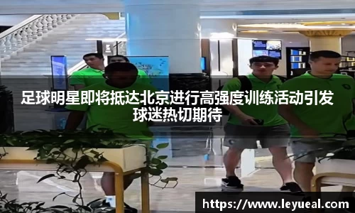 足球明星即将抵达北京进行高强度训练活动引发球迷热切期待