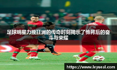 足球明星力挽狂澜的传奇时刻揭示了他背后的奋斗与荣耀