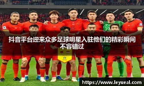 抖音平台迎来众多足球明星入驻他们的精彩瞬间不容错过